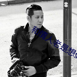 和情人老(lǎo)是想(xiǎng)做(zuò)怎么办