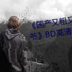 《国产又(yòu)粗又猛又大爽又黄老大(d)爷》BD高(gāo)清国语版