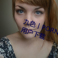 九色丨PORNY丨蝌蚪视频不会强制用户下载