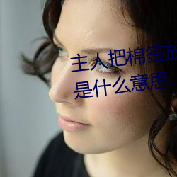 主(zhǔ)人把棉签(qiān)放屁眼里不能掉作文是(shì)什么(me)意思