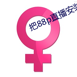 把88p直播安装下(xià)载(zài)