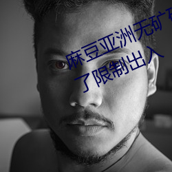 麻豆亚洲无矿砖码专区2023也取消了限制出入