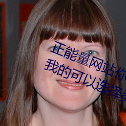 正(正)能量(量)网(網)站(站)你懂我意思你(你)会回(回)来感谢我的可(可)以选择类形 v1.4