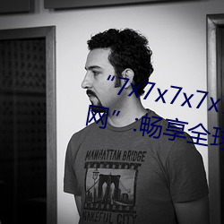 “7x7x7x7x7任意槽(槽)2023进口官(官)网”:畅(暢)享全球(球)顶(頂)级品牌的(的)极(極)致