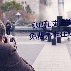 《她在(在)丈夫面(面)前(前)被耍了在线观看(看)》免费不卡在线观看