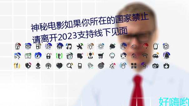 神秘影戏若是你所在的国家榨取请脱离2023支持线下晤面