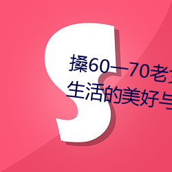 搡60一70老女人老妇女(探寻晚年生涯的优美与挑战)