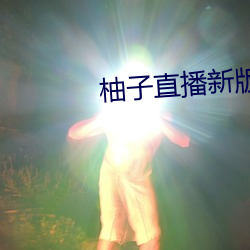 柚子直播新(新)版本(本)