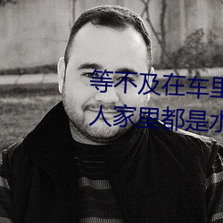 等不及在车里就要了6次 你弄得人家里都是水好大