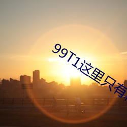 99T1这里(裏)只有精(精)品(品)