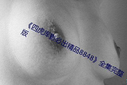 《四虎库影必出精品8848全集完整版 （山峰