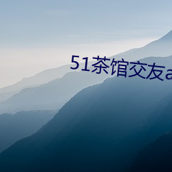 51茶(ch)馆交友app是真的(de)吗