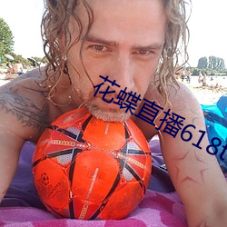 花蝶直播618t∨ （撞府冲州）