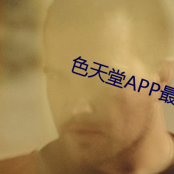 色天堂APP最(zu��)新版(b��n)下载