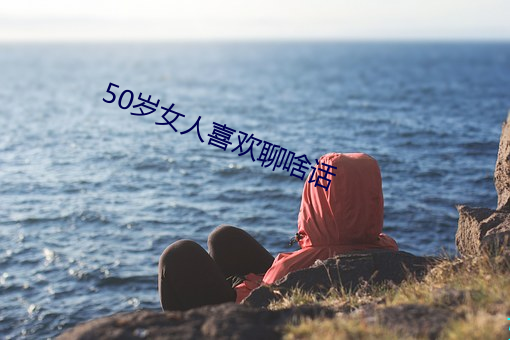 50岁女人喜欢聊啥话
