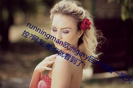 runningman欧洲gary重大时势一(一)度失控?网友:差点就看到了!