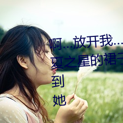 啊…放开我…痛啊¡ 男人的大手把夏之星的裙子往上撩了起来手伸到她