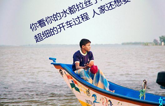 你看你的水都拉丝了还说不要 写的超细的开车过程 人家还想要