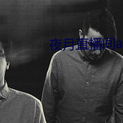 夜月直播间(ji¨¡n)app下(xi¨¤)载(zài)