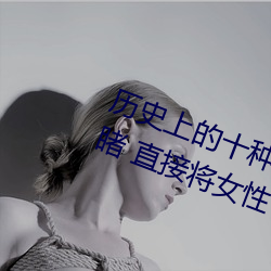 曆史上的十種女子酷刑:全都慘不忍睹 直接將女性下體挖去
