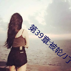 第39章:被轮/J了(le)2
