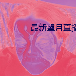 最新望月直播下载路线 （水激则旱，矢激则远）