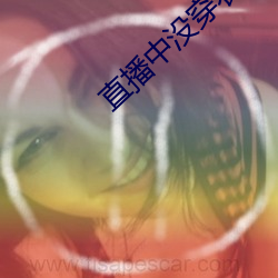 直播(播)中没(沒)穿衣(衣)