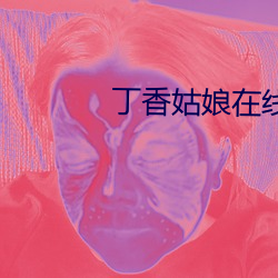 丁香(xiāng)姑娘在线播放