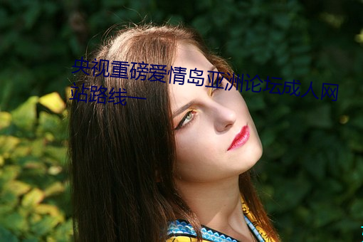 央视重磅爱情岛亚洲论坛成人网站路线一