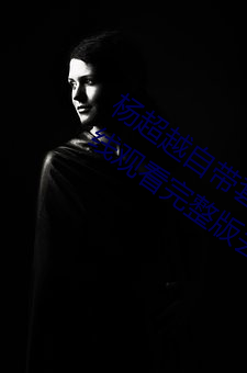 杨超(超)越(越)自带套AI造(造)梦在线(線)视频(頻)高清(清)免(免)费在线观(觀)看完(完)整版去广(廣)告(告)