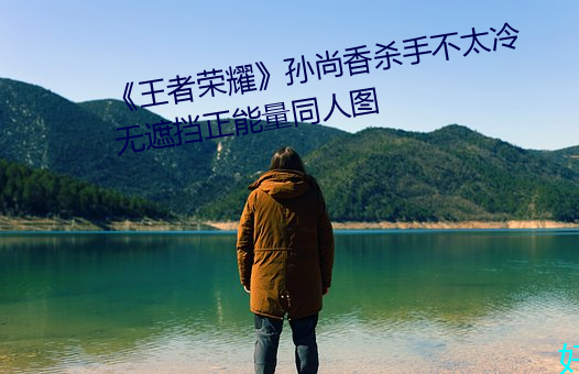 《王者荣耀》孙(sūn)尚香杀手不太冷无(wú)遮挡正能量同人图(tú)