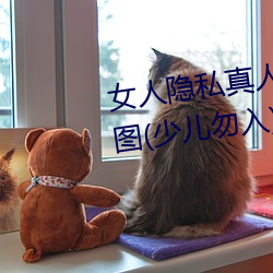 女人隐(yǐn)私真人照片:女(nǚ)人私(sī)处写真(zhēn)图(少儿勿入(rù))