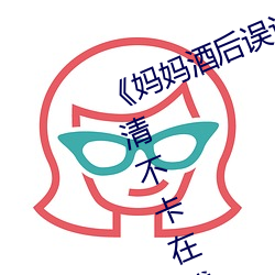 《妈妈酒后误认为我是爸爸上我》高清不卡在线观看