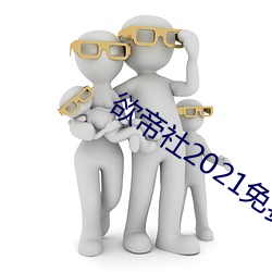 欲帝社(shè)2021免(miǎn)费在线入口