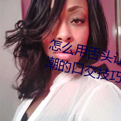 怎么用舌头让老婆高潮 让女性高潮的口交技巧有哪些 （药典