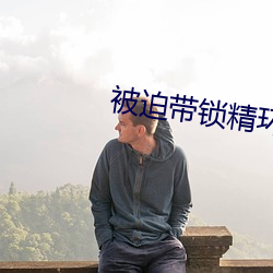 被(bèi)迫带锁精环小说(shuō)