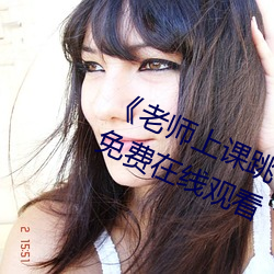《老師上課跳d突然被開到最大視頻》免費在線觀看