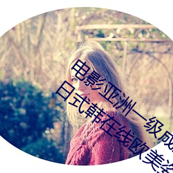 电影(影)亚洲(洲)一(一)级成(成)人高清a级毛黄级(級)精(精)品(品)观看日式韩在线(線)欧(歐)美姿