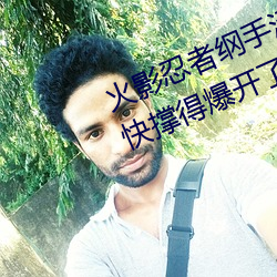火(火)影忍者(者)纲手污(汙)图(她(她)胸前的(的)衣服(服)都快撑得爆开了)