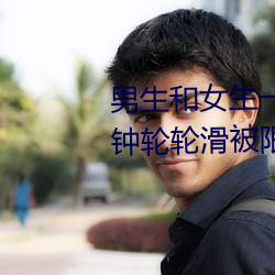 男生和女生一起差差差很痛30分钟轮轮滑被限制观看了