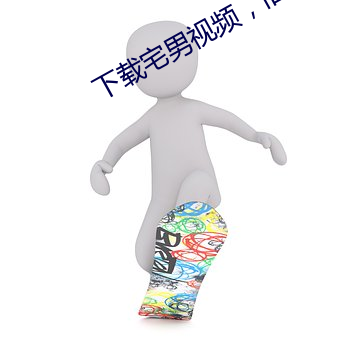 下(xià)载宅(zhái)男视(shì)频，旧版(bǎn)的