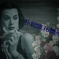 朴妮唛36集无删减版视频 （恢恢有馀）