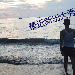 最近新出(chū)大(dà)秀平台