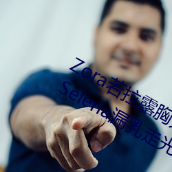 Zora若拉露胸无 码诱 惑套图 PK 娜露Selena漏乳走光私拍照
