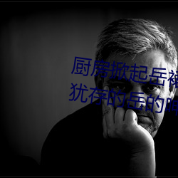 厨房掀起岳裙子从后面进去 风韵犹存的岳的呻吟∴九十五章 （东劳西燕