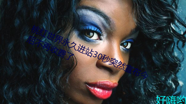 桃红(紅)世(世)界永(永)久进站30秒突然宣(宣)布今后不再收费了
