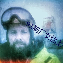 91制厂女忧上线观