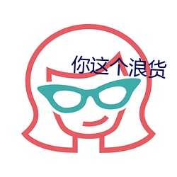 你(nǐ)这(zhè)个(gè)浪货