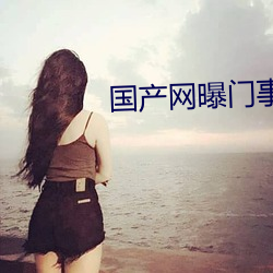 国产网(wǎng)曝(pù)门事(shì)件(jiàn)