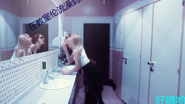 在教室(shì)伦流澡到高潮(cháo)H强(qiáng)圩